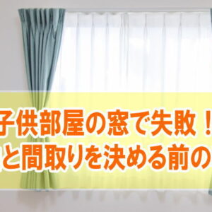 子供部屋の窓で失敗した事例10選！後悔した理由と間取りを決める前にしておきたい準備