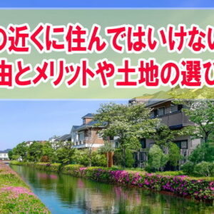 川の近くに住んではいけない？12個の理由と川の近くに住むメリットや物件・土地の選び方