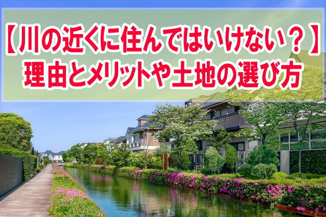 川の近くに住んではいけない？12個の理由と川の近くに住むメリットや物件・土地の選び方