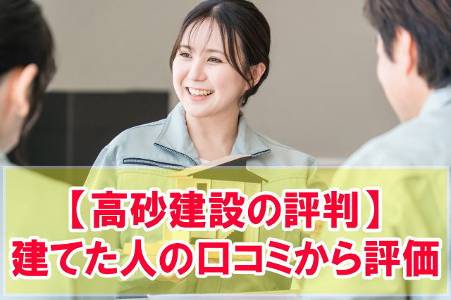 高砂建設の評判はどうなの？実際に注文住宅で家を建てた人の口コミから評価