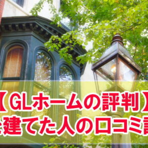 【体験談】GLホームの評判が気になる？実際に注文住宅で家を建てた人の口コミから評価