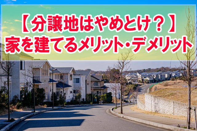 分譲地での家づくりはやめたほうがいい？家を建てるメリット・デメリットと後悔しないための対策