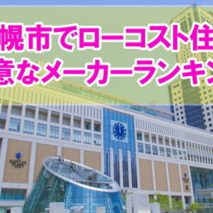 【厳選】北海道札幌市でローコスト住宅が得意なハウスメーカー・工務店ランキング12選！