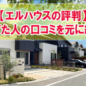 【エルハウスの評判はどうなの？】実際に注文住宅を建てた人の口コミを元に評判を紹介