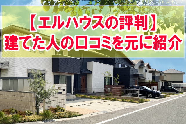 【エルハウスの評判はどうなの？】実際に注文住宅を建てた人の口コミを元に評判を紹介