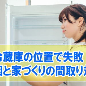 冷蔵庫の位置で失敗した事例10選！ミスった原因と家づくりの間取り作成で後悔しないための対策