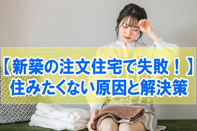 新築の注文住宅で失敗！住みたくないとまで感じた原因12選と今すぐできる解決策